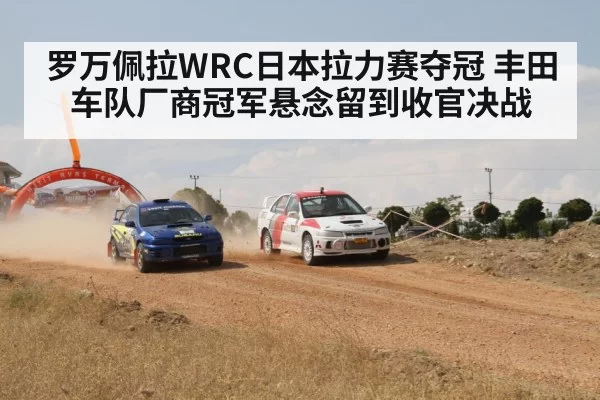 罗万佩拉WRC日本拉力赛夺冠 丰田车队厂商冠军悬念留到收官决战